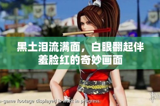 黑土淚流滿面，白眼翻起伴羞臉紅的奇妙畫(huà)面