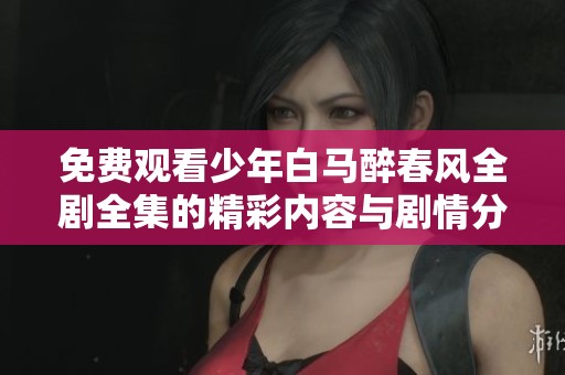免費(fèi)觀看少年白馬醉春風(fēng)全劇全集的精彩內(nèi)容與劇情分析