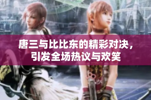 唐三與比比東的精彩對(duì)決，引發(fā)全場(chǎng)熱議與歡笑