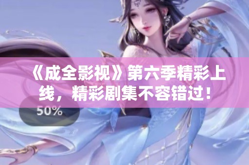 《成全影視》第六季精彩上線，精彩劇集不容錯(cuò)過！