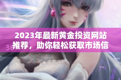 2023年最新黃金投資網(wǎng)站推薦，助你輕松獲取市場信息