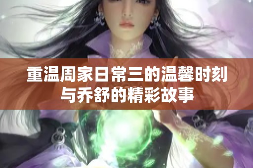 重溫周家日常三的溫馨時(shí)刻與喬舒的精彩故事