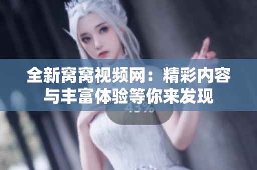 全新窩窩視頻網(wǎng)：精彩內(nèi)容與豐富體驗等你來發(fā)現(xiàn)