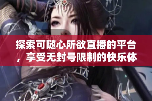 探索可隨心所欲直播的平臺(tái)，享受無封號(hào)限制的快樂體驗(yàn)