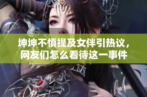 坤坤不慎提及女伴引熱議，網(wǎng)友們?cè)趺纯创@一事件