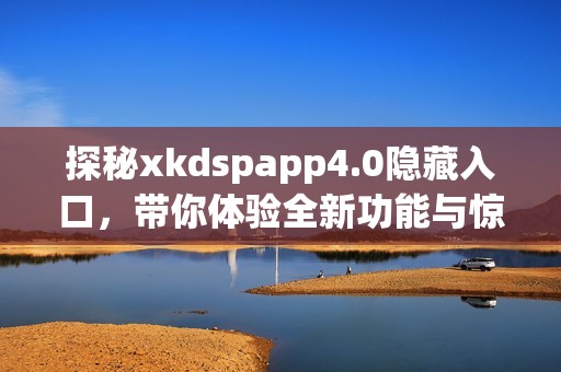 探秘xkdspapp4.0隱藏入口，帶你體驗全新功能與驚喜