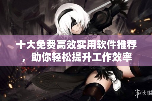 十大免費(fèi)高效實(shí)用軟件推薦，助你輕松提升工作效率