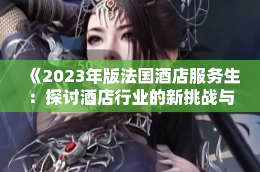 《2023年版法國酒店服務(wù)生：探討酒店行業(yè)的新挑戰(zhàn)與機(jī)遇》