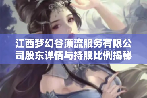 江西夢(mèng)幻谷漂流服務(wù)有限公司股東詳情與持股比例揭秘