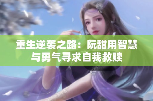 重生逆襲之路：阮甜用智慧與勇氣尋求自我救贖