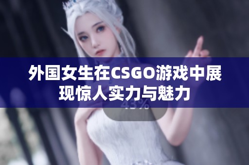 外國(guó)女生在CSGO游戲中展現(xiàn)驚人實(shí)力與魅力