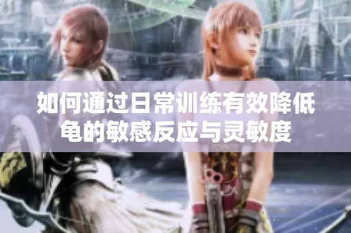 如何通過日常訓(xùn)練有效降低龜?shù)拿舾蟹磻?yīng)與靈敏度