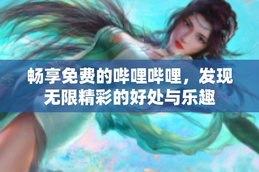 暢享免費的嗶哩嗶哩，發(fā)現(xiàn)無限精彩的好處與樂趣