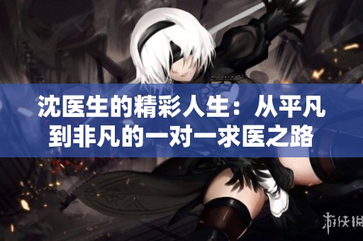 沈醫(yī)生的精彩人生：從平凡到非凡的一對(duì)一求醫(yī)之路