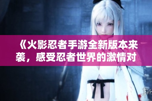 《火影忍者手游全新版本來襲，感受忍者世界的激情對決》