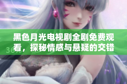 黑色月光電視劇全劇免費(fèi)觀看，探秘情感與懸疑的交錯(cuò)之旅