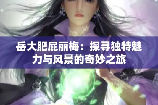 岳大肥屁麗梅：探尋獨(dú)特魅力與風(fēng)景的奇妙之旅