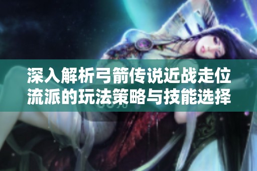 深入解析弓箭傳說近戰(zhàn)走位流派的玩法策略與技能選擇