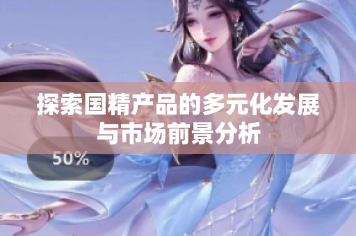 探索國精產(chǎn)品的多元化發(fā)展與市場前景分析