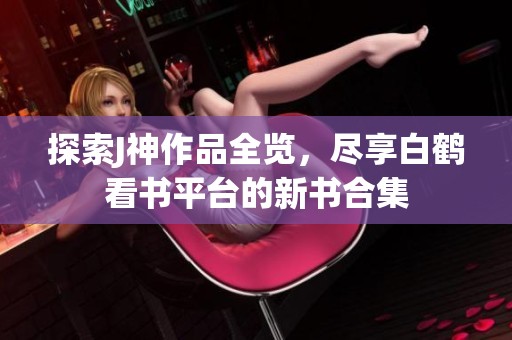 探索J神作品全覽，盡享白鶴看書(shū)平臺(tái)的新書(shū)合集