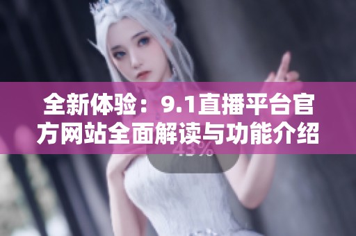 全新體驗(yàn)：9.1直播平臺(tái)官方網(wǎng)站全面解讀與功能介紹