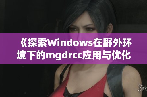 《探索Windows在野外環(huán)境下的mgdrcc應(yīng)用與優(yōu)化策略》