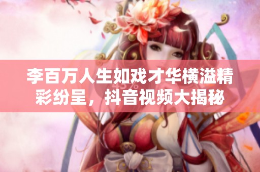 李百萬(wàn)人生如戲才華橫溢精彩紛呈,抖音視頻大揭秘 李百萬(wàn)人生如戲才華橫溢精彩紛呈,抖音視頻大揭秘