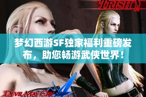 夢幻西游SF獨家福利重磅發(fā)布，助您暢游武俠世界！
