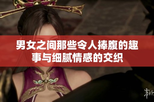 男女之間那些令人捧腹的趣事與細(xì)膩情感的交織