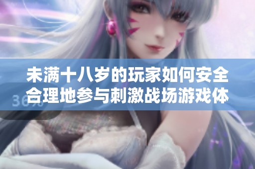 未滿十八歲的玩家如何安全合理地參與刺激戰(zhàn)場游戲體驗(yàn)