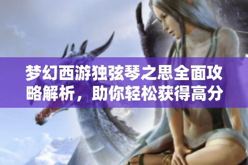 夢(mèng)幻西游獨(dú)弦琴之思全面攻略解析，助你輕松獲得高分