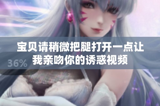 寶貝請(qǐng)稍微把腿打開(kāi)一點(diǎn)讓我親吻你的誘惑視頻