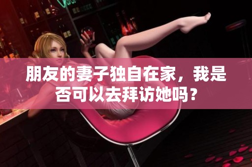 朋友的妻子獨(dú)自在家，我是否可以去拜訪她嗎？