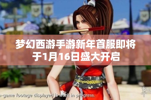夢幻西游手游新年首服即將于1月16日盛大開啟