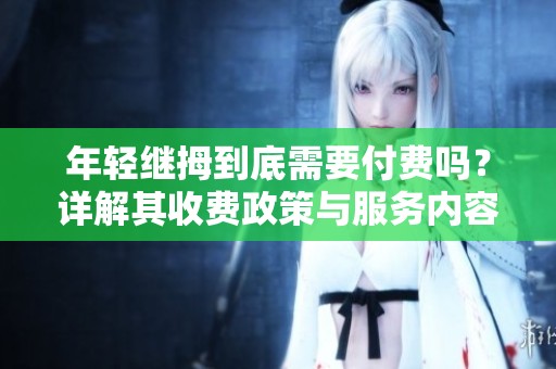 年輕繼拇到底需要付費嗎？詳解其收費政策與服務(wù)內(nèi)容