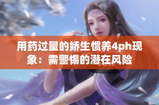 用藥過(guò)量的嬌生慣養(yǎng)4ph現(xiàn)象:需警惕的潛在風(fēng)險(xiǎn) 用藥過(guò)量的嬌生慣養(yǎng)4ph現(xiàn)象:需警惕的潛在風(fēng)險(xiǎn)