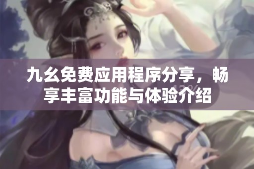九幺免費(fèi)應(yīng)用程序分享,暢享豐富功能與體驗(yàn)介紹 九幺免費(fèi)應(yīng)用程序分享,暢享豐富功能與體驗(yàn)介紹