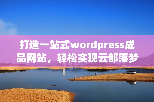 打造一站式wordpress成品網(wǎng)站，輕松實(shí)現(xiàn)云部落夢(mèng)想
