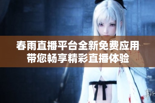 春雨直播平臺全新免費應(yīng)用帶您暢享精彩直播體驗