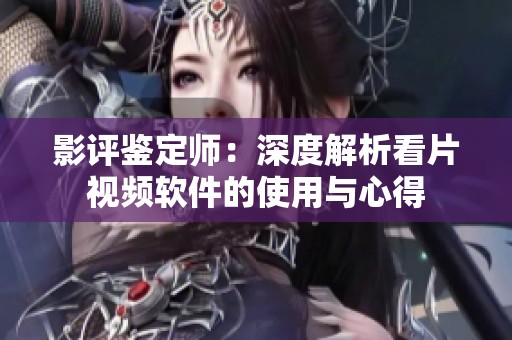影評(píng)鑒定師：深度解析看片視頻軟件的使用與心得
