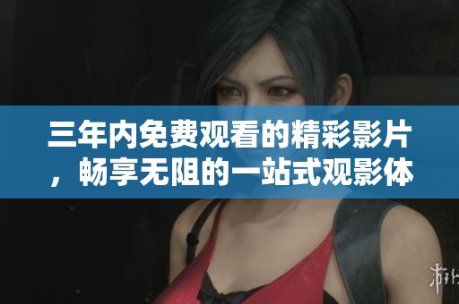 三年內(nèi)免費(fèi)觀看的精彩影片，暢享無(wú)阻的一站式觀影體驗(yàn)