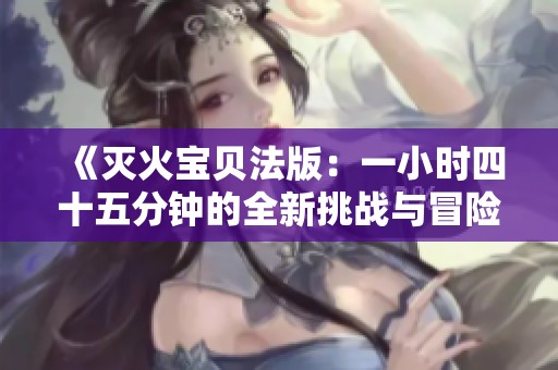 《滅火寶貝法版：一小時四十五分鐘的全新挑戰(zhàn)與冒險》