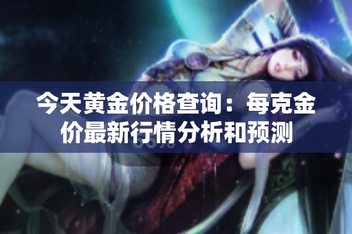 今天黃金價(jià)格查詢：每克金價(jià)最新行情分析和預(yù)測(cè)