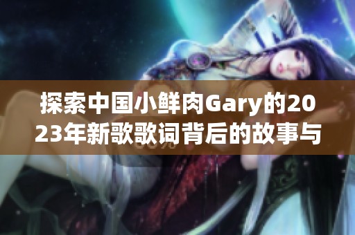 探索中國(guó)小鮮肉Gary的2023年新歌歌詞背后的故事與情感表達(dá)