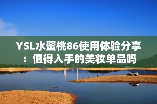 YSL水蜜桃86使用體驗分享：值得入手的美妝單品嗎