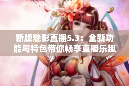 新版魅影直播5.3：全新功能與特色帶你暢享直播樂(lè)趣