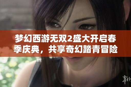 夢(mèng)幻西游無(wú)雙2盛大開(kāi)啟春季慶典，共享奇幻踏青冒險(xiǎn)之旅
