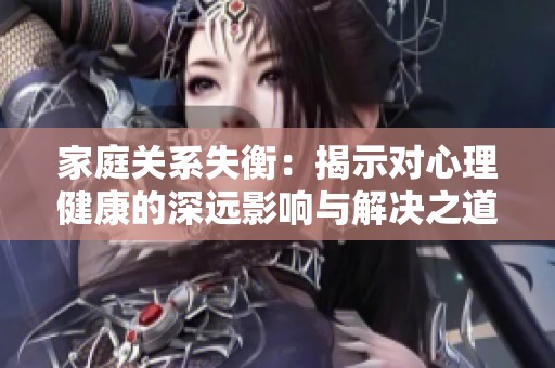 家庭關(guān)系失衡：揭示對(duì)心理健康的深遠(yuǎn)影響與解決之道