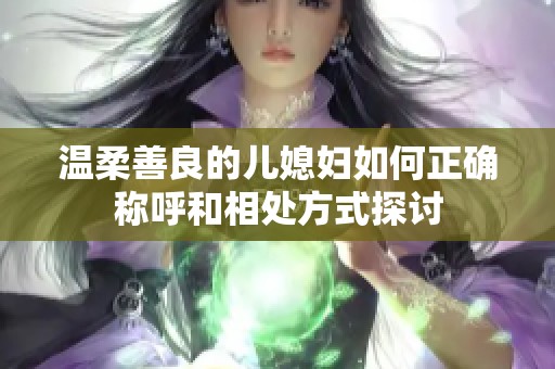 溫柔善良的兒媳婦如何正確稱(chēng)呼和相處方式探討
