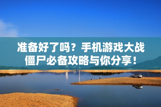 準(zhǔn)備好了嗎？手機游戲大戰(zhàn)僵尸必備攻略與你分享！